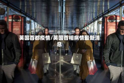 英国首都疫情/英国首相病情最新消息-第2张图片
