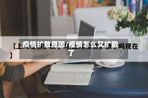 疫情扩散原因/疫情怎么又扩散了-第2张图片