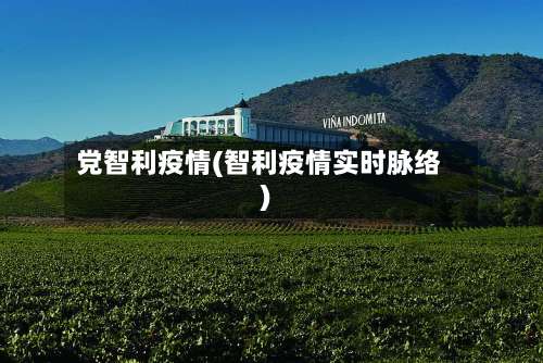 党智利疫情(智利疫情实时脉络)