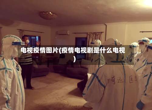 电视疫情图片(疫情电视剧是什么电视)