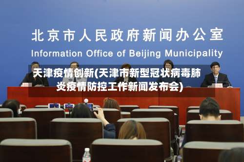 天津疫情创新(天津市新型冠状病毒肺炎疫情防控工作新闻发布会)