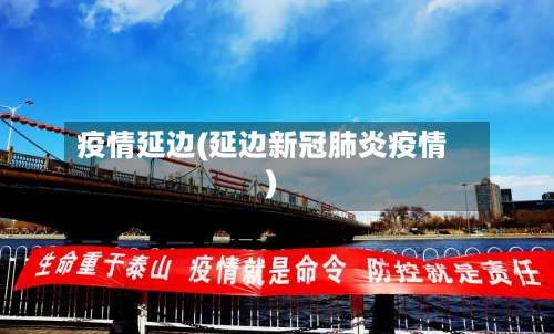 疫情延边(延边新冠肺炎疫情)