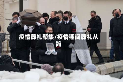 疫情葬礼聚集/疫情期间葬礼从简-第3张图片