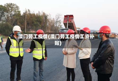 澳门劳工疫情(澳门劳工疫情工资补贴)