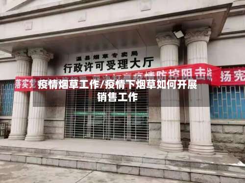 疫情烟草工作/疫情下烟草如何开展销售工作-第2张图片
