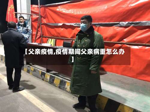 【父亲疫情,疫情期间父亲病重怎么办】