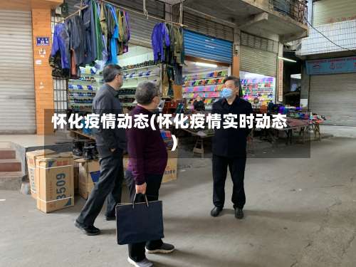 怀化疫情动态(怀化疫情实时动态)