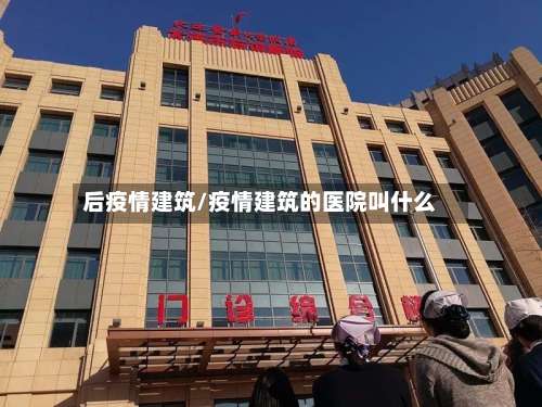 后疫情建筑/疫情建筑的医院叫什么-第2张图片