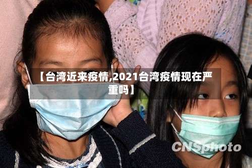 【台湾近来疫情,2021台湾疫情现在严重吗】