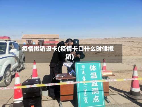 疫情撤销设卡(疫情卡口什么时候撤销)