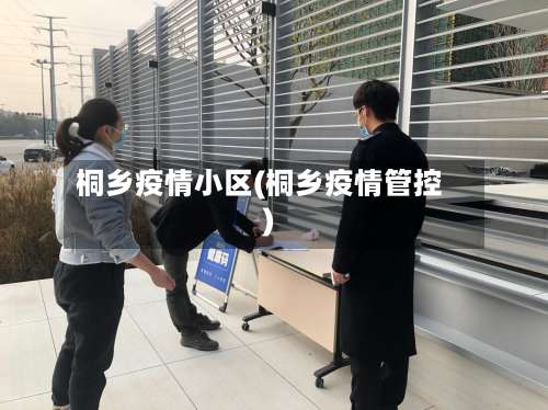 桐乡疫情小区(桐乡疫情管控)