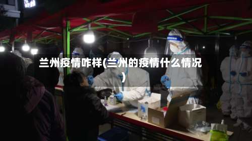 兰州疫情咋样(兰州的疫情什么情况)-第3张图片