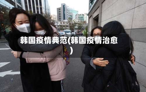 韩国疫情典范(韩国疫情治愈)