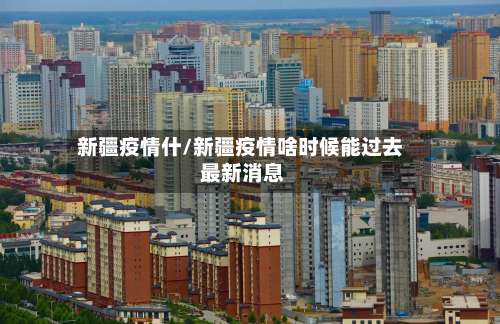 新疆疫情什/新疆疫情啥时候能过去 最新消息-第3张图片