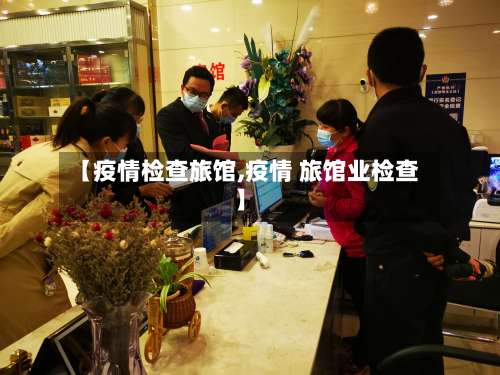 【疫情检查旅馆,疫情 旅馆业检查】-第2张图片