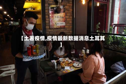 【土著疫情,疫情最新数据消息土耳其】