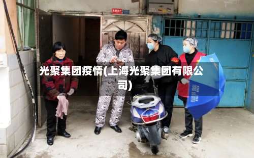 光聚集团疫情(上海光聚集团有限公司)