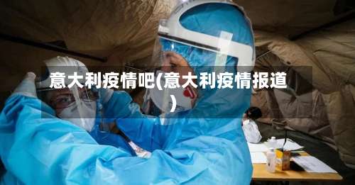 意大利疫情吧(意大利疫情报道)