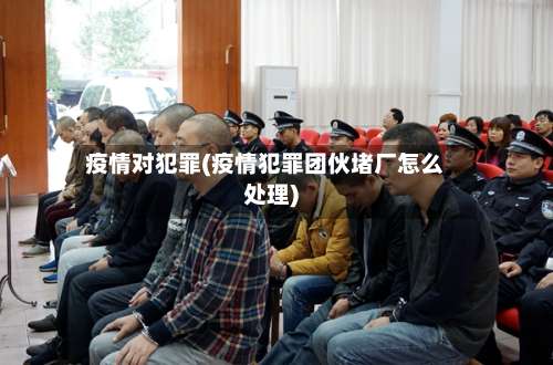 疫情对犯罪(疫情犯罪团伙堵厂怎么处理)