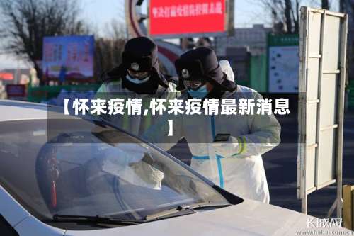 【怀来疫情,怀来疫情最新消息】-第3张图片