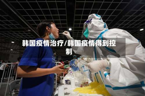 韩国疫情治疗/韩国疫情得到控制-第2张图片