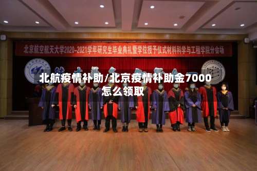 北航疫情补助/北京疫情补助金7000怎么领取-第2张图片