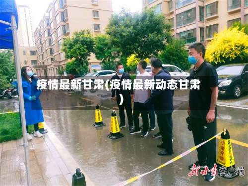 疫情最新甘肃(疫情最新动态甘肃)-第2张图片