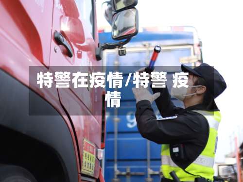 特警在疫情/特警 疫情-第2张图片