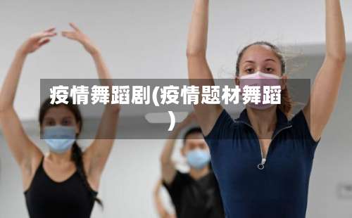 疫情舞蹈剧(疫情题材舞蹈)-第2张图片