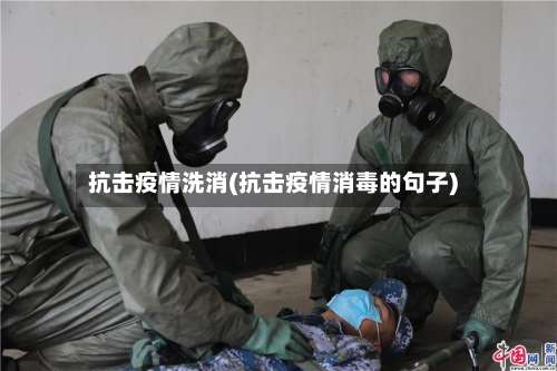 抗击疫情洗消(抗击疫情消毒的句子)-第2张图片