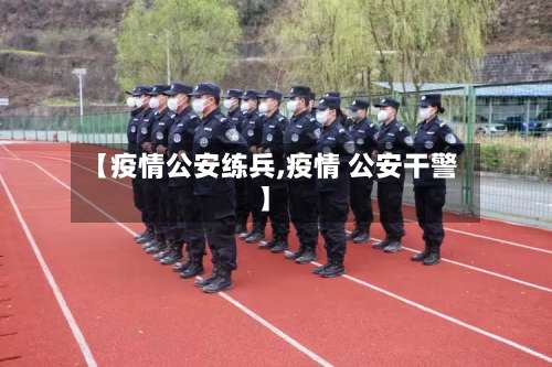 【疫情公安练兵,疫情 公安干警】