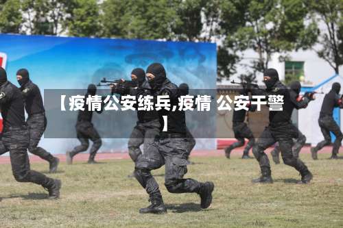 【疫情公安练兵,疫情 公安干警】-第2张图片
