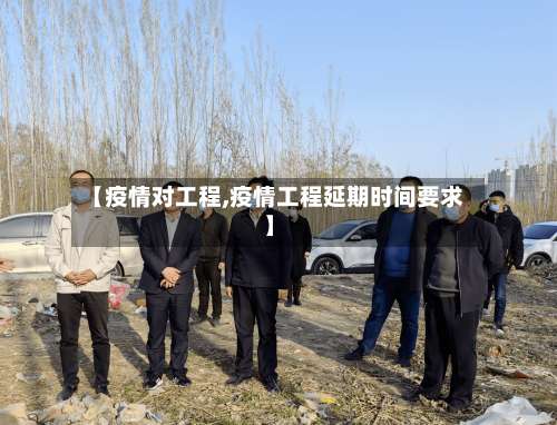 【疫情对工程,疫情工程延期时间要求】