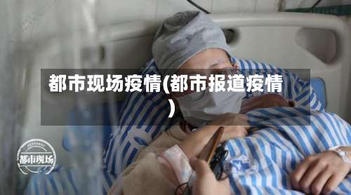 都市现场疫情(都市报道疫情)