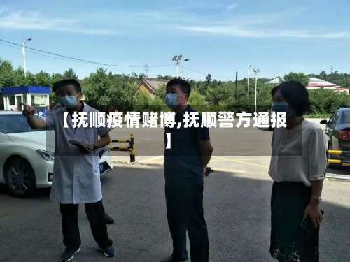 【抚顺疫情赌博,抚顺警方通报】