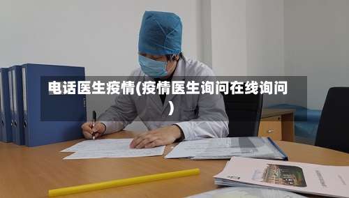 电话医生疫情(疫情医生询问在线询问)