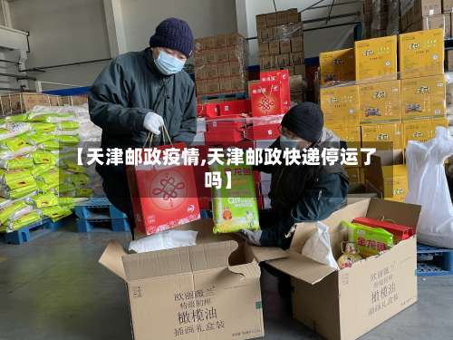 【天津邮政疫情,天津邮政快递停运了吗】