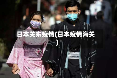 日本关东疫情(日本疫情海关)