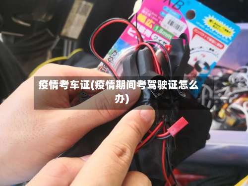 疫情考车证(疫情期间考驾驶证怎么办)-第2张图片