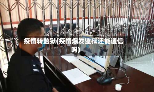 疫情转监狱(疫情爆发监狱还能通信吗)