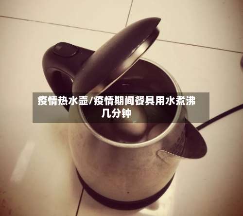 疫情热水壶/疫情期间餐具用水煮沸几分钟