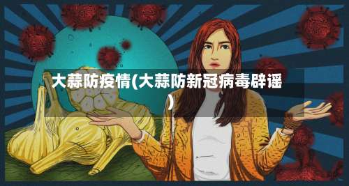 大蒜防疫情(大蒜防新冠病毒辟谣)