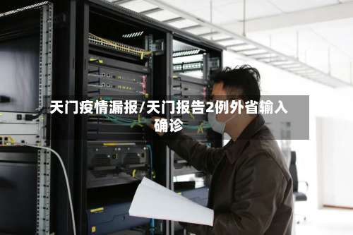 天门疫情漏报/天门报告2例外省输入确诊-第2张图片