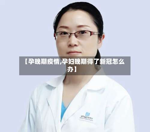 【孕晚期疫情,孕妇晚期得了新冠怎么办】