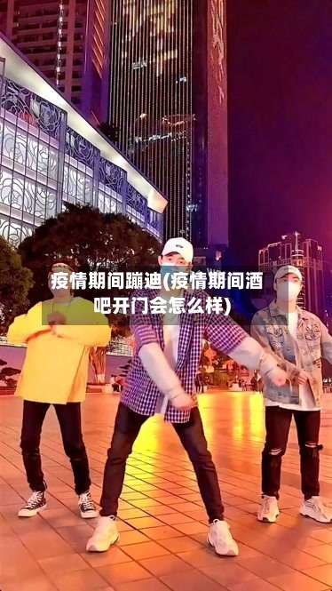 疫情期间蹦迪(疫情期间酒吧开门会怎么样)-第3张图片