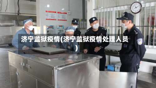 济宁监狱疫情(济宁监狱疫情处理人员)
