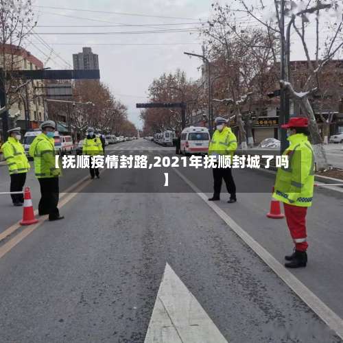 【抚顺疫情封路,2021年抚顺封城了吗】-第3张图片