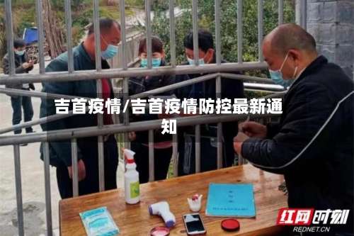 吉首疫情/吉首疫情防控最新通知-第3张图片