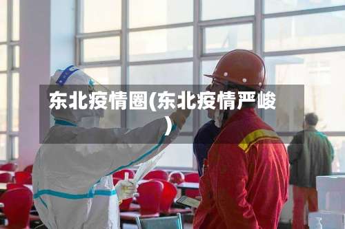 东北疫情圈(东北疫情严峻)