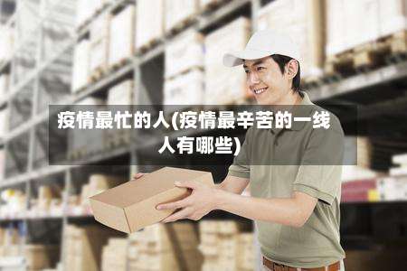 疫情最忙的人(疫情最辛苦的一线人有哪些)